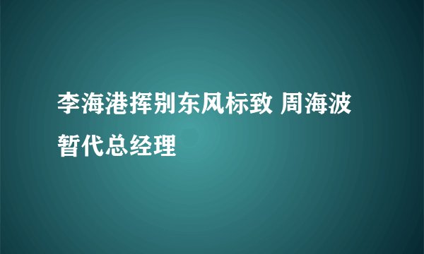 李海港挥别东风标致 周海波暂代总经理