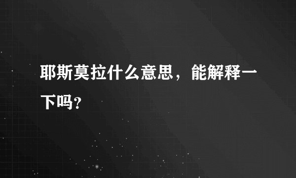 耶斯莫拉什么意思，能解释一下吗？