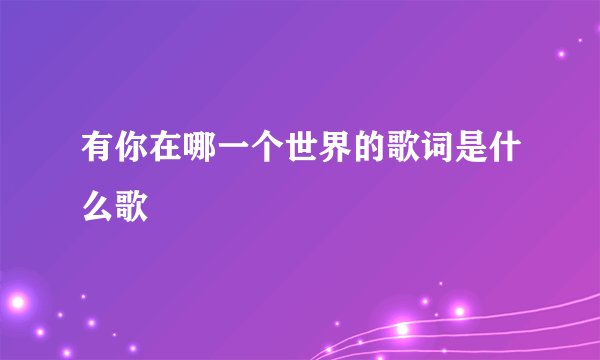有你在哪一个世界的歌词是什么歌