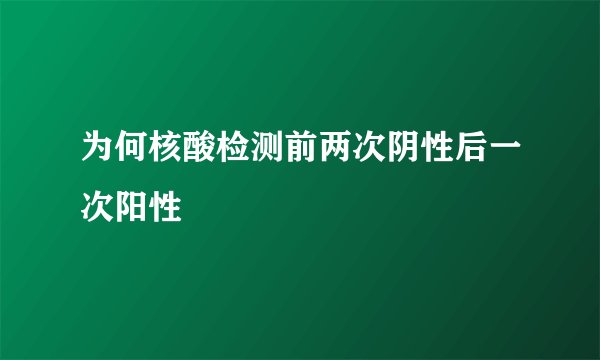 为何核酸检测前两次阴性后一次阳性