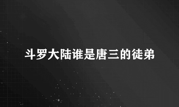 斗罗大陆谁是唐三的徒弟