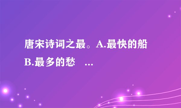 唐宋诗词之最。A.最快的船 B.最多的愁 C.最憔悴的人 D.最消瘦的人(1)()——帘卷西风,人比黄花瘦。(2)()——两岸猿声啼不住,轻舟已过万重山。(3)()——问君能有几多愁,恰似一江春水向东流。(4)()——农带渐宽终不悔,为伊消得人憔悴。