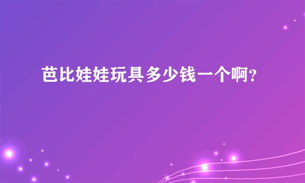芭比娃娃玩具多少钱一个啊？