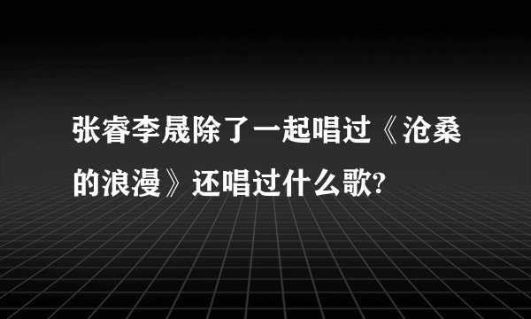 张睿李晟除了一起唱过《沧桑的浪漫》还唱过什么歌?