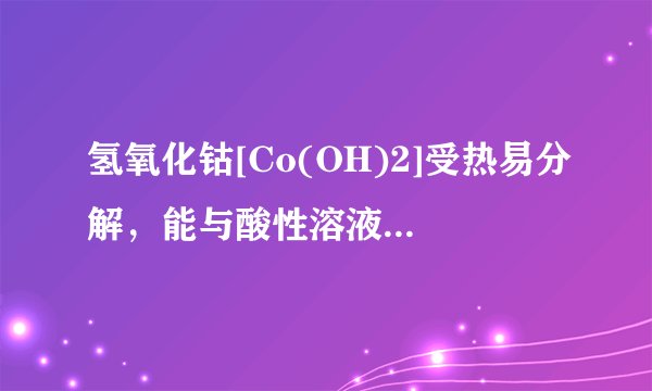 氢氧化钴[Co(OH)2]受热易分解，能与酸性溶液反应，可作涂料和清漆的干燥剂，制备方法为：①Co+2HCl=Co？