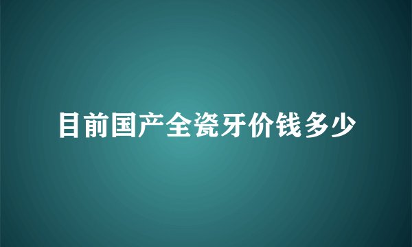 目前国产全瓷牙价钱多少