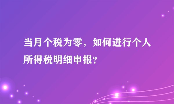 当月个税为零,如何进行个人所得税明细申报?