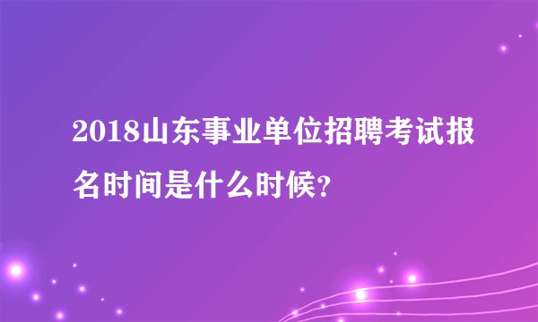 2018山东事业单位招聘考试报名时间是什么时候?