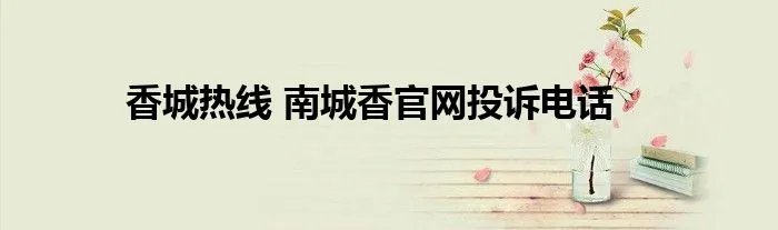 香城热线 南城香官网投诉电话