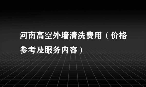 河南高空外墙清洗费用（价格参考及服务内容）