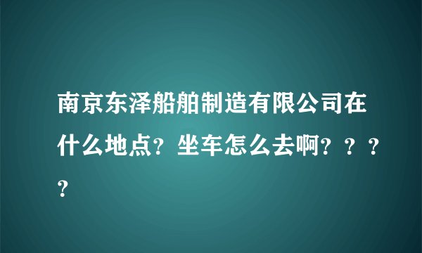 南京东泽船舶制造有限公司在什么地点？坐车怎么去啊？？？？