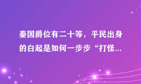 秦国爵位有二十等，平民出身的白起是如何一步步“打怪升级”的？