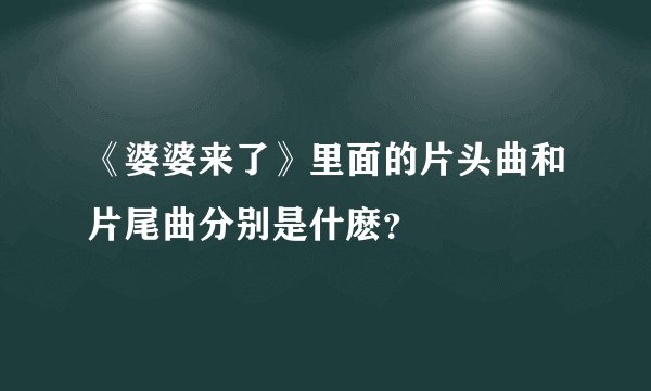 《婆婆来了》里面的片头曲和片尾曲分别是什麽？