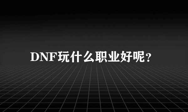 DNF玩什么职业好呢？