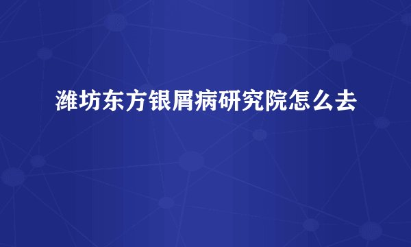 潍坊东方银屑病研究院怎么去
