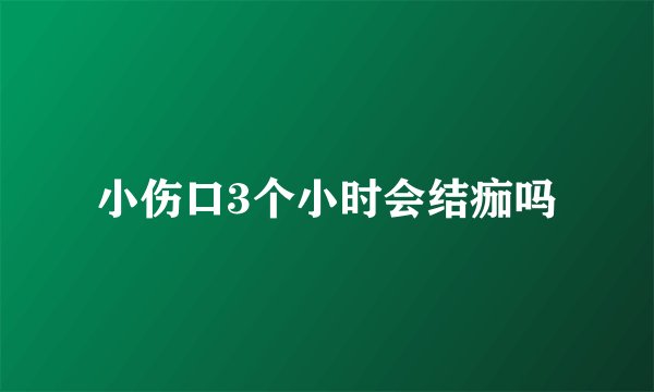 小伤口3个小时会结痂吗