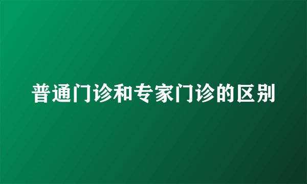 普通门诊和专家门诊的区别