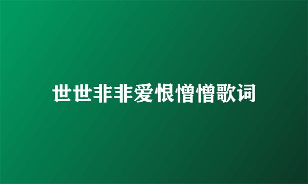 世世非非爱恨憎憎歌词