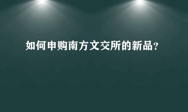 如何申购南方文交所的新品？