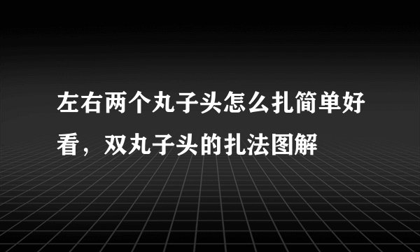 左右两个丸子头怎么扎简单好看，双丸子头的扎法图解