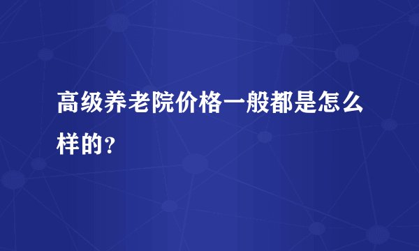 高级养老院价格一般都是怎么样的？