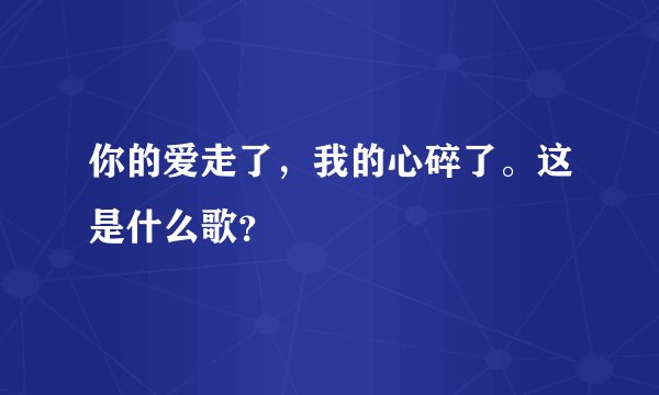 你的爱走了，我的心碎了。这是什么歌？