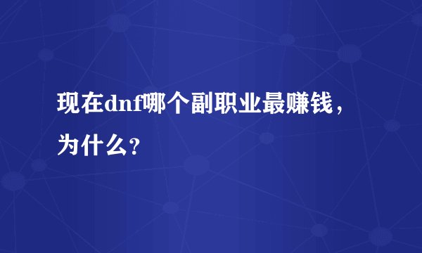 现在dnf哪个副职业最赚钱，为什么？