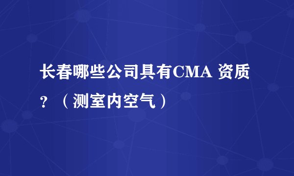 长春哪些公司具有CMA 资质？（测室内空气）