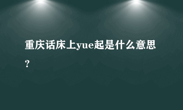 重庆话床上yue起是什么意思？