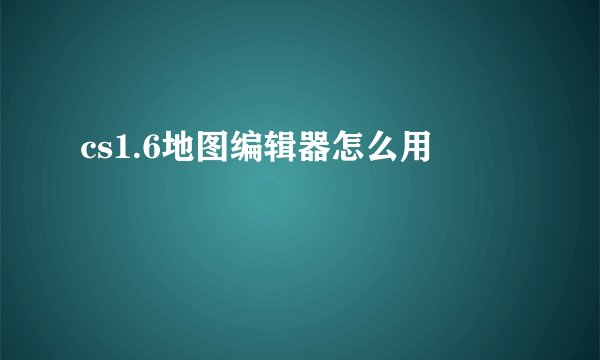 cs1.6地图编辑器怎么用