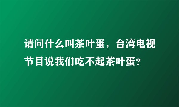 请问什么叫茶叶蛋,台湾电视节目说我们吃不起茶叶蛋?