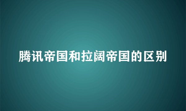 腾讯帝国和拉阔帝国的区别