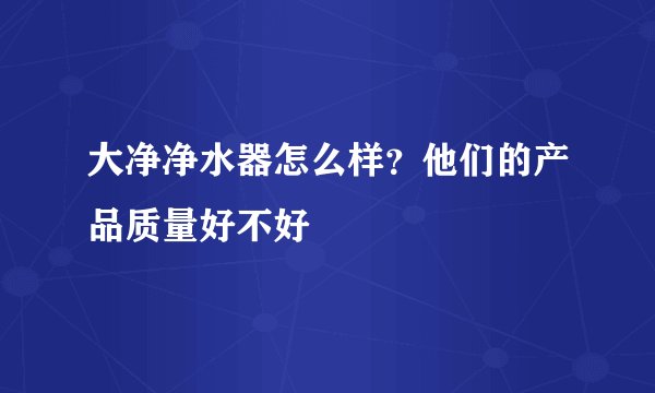 大净净水器怎么样?他们的产品质量好不好
