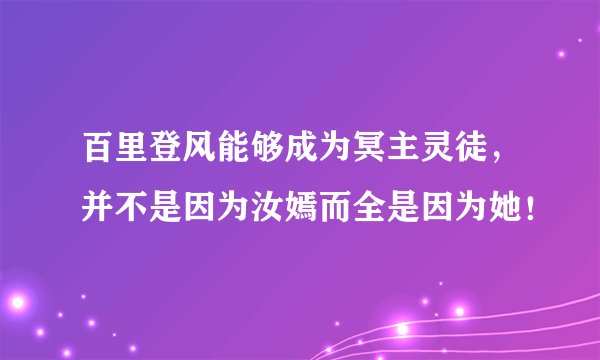 百里登风能够成为冥主灵徒，并不是因为汝嫣而全是因为她！