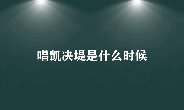 唱凯决堤是什么时候