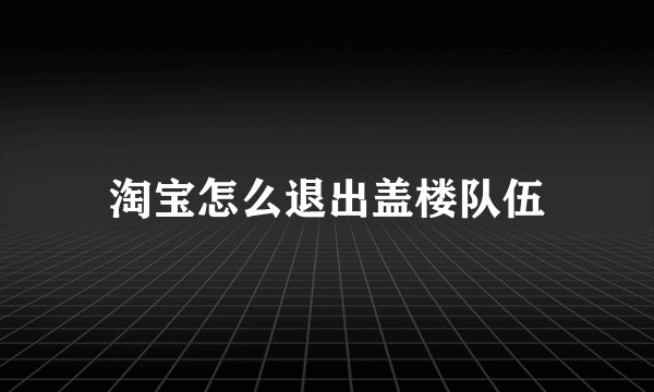 淘宝怎么退出盖楼队伍