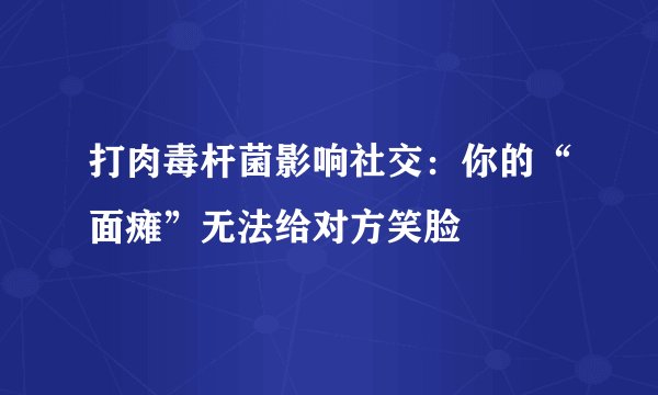 打肉毒杆菌影响社交：你的“面瘫”无法给对方笑脸