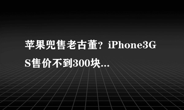 苹果兜售老古董?iPhone3GS售价不到300块,网友:为乔布斯买的!