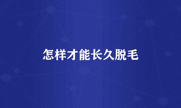 怎样才能长久脱毛