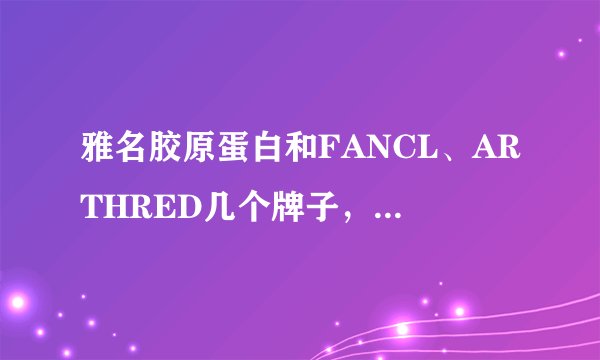 雅名胶原蛋白和FANCL、ARTHRED几个牌子，哪个性价比较高呢？