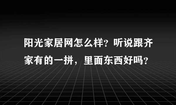 阳光家居网怎么样?听说跟齐家有的一拼,里面东西好吗?