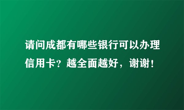 请问成都有哪些银行可以办理信用卡？越全面越好，谢谢！