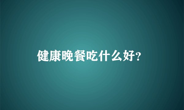 健康晚餐吃什么好？