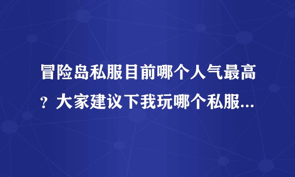 冒险岛私服目前哪个人气最高？大家建议下我玩哪个私服。大神们帮帮忙