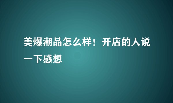 美爆潮品怎么样！开店的人说一下感想