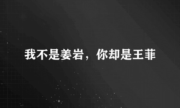 我不是姜岩，你却是王菲