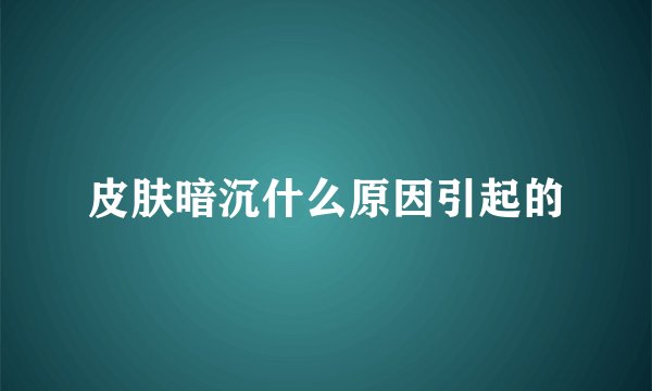 皮肤暗沉什么原因引起的