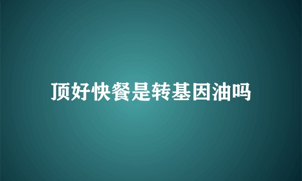 顶好快餐是转基因油吗