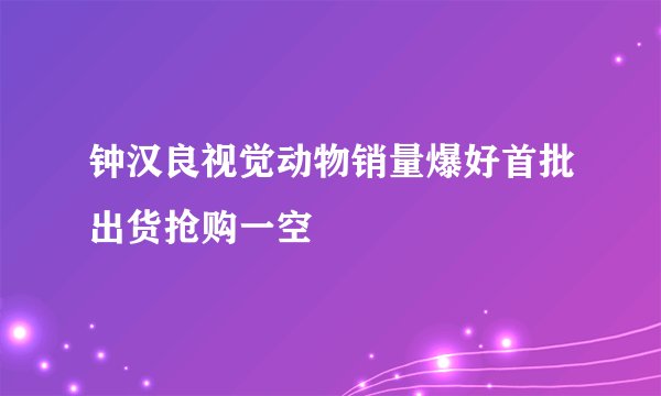 钟汉良视觉动物销量爆好首批出货抢购一空