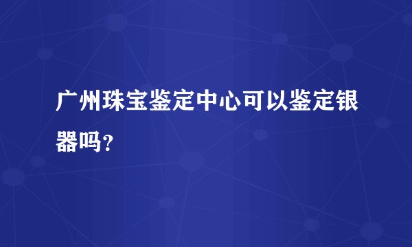 广州珠宝鉴定中心可以鉴定银器吗？